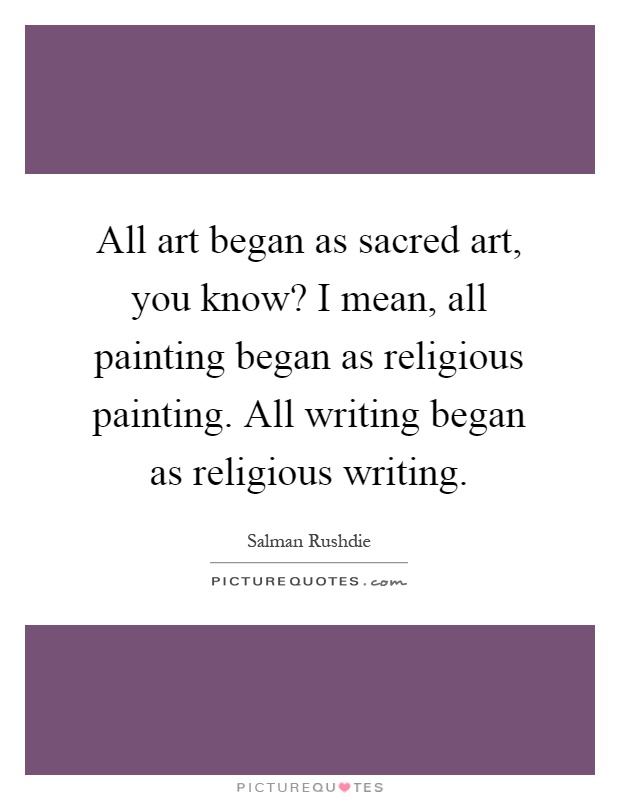 All art began as sacred art, you know? I mean, all painting began as religious painting. All writing began as religious writing Picture Quote #1