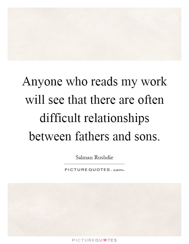 Anyone who reads my work will see that there are often difficult relationships between fathers and sons Picture Quote #1