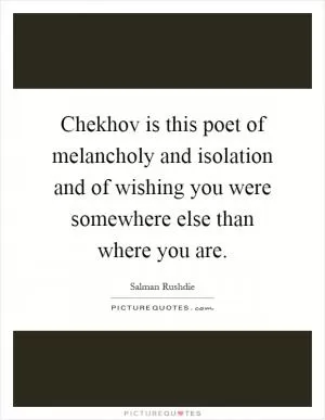 Chekhov is this poet of melancholy and isolation and of wishing you were somewhere else than where you are Picture Quote #1