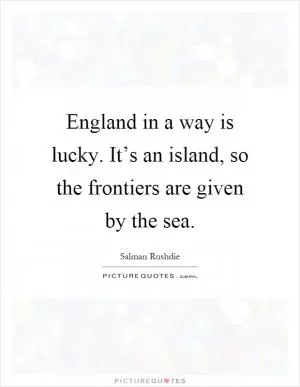 England in a way is lucky. It’s an island, so the frontiers are given by the sea Picture Quote #1