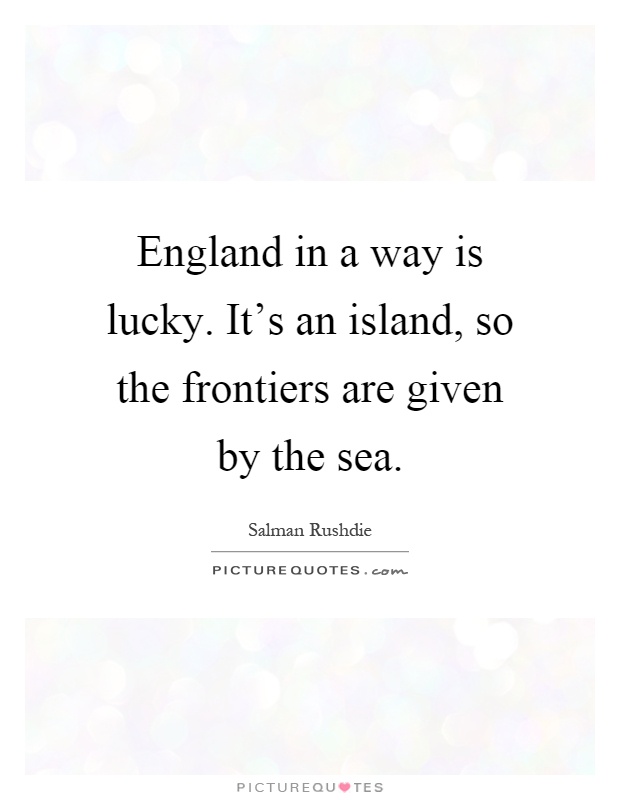 England in a way is lucky. It's an island, so the frontiers are given by the sea Picture Quote #1