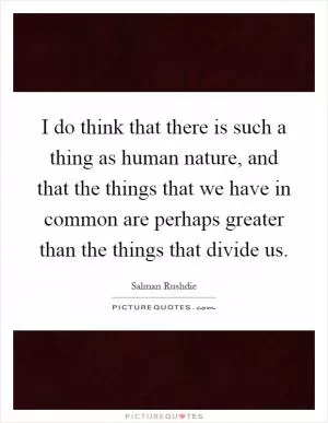 I do think that there is such a thing as human nature, and that the things that we have in common are perhaps greater than the things that divide us Picture Quote #1