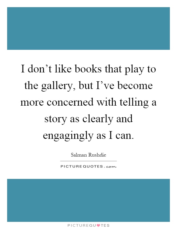 I don't like books that play to the gallery, but I've become more concerned with telling a story as clearly and engagingly as I can Picture Quote #1