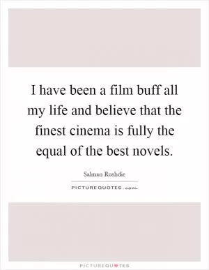 I have been a film buff all my life and believe that the finest cinema is fully the equal of the best novels Picture Quote #1