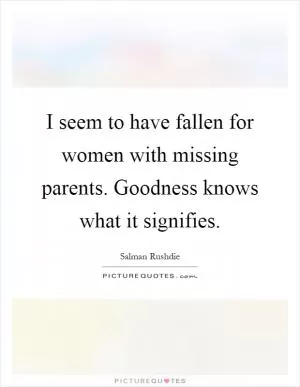 I seem to have fallen for women with missing parents. Goodness knows what it signifies Picture Quote #1