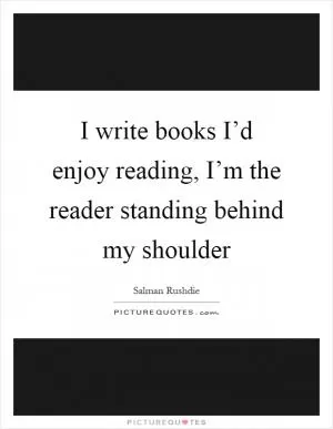 I write books I’d enjoy reading, I’m the reader standing behind my shoulder Picture Quote #1