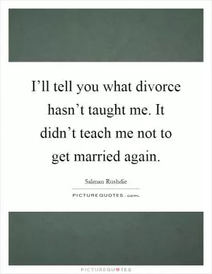 I’ll tell you what divorce hasn’t taught me. It didn’t teach me not to get married again Picture Quote #1