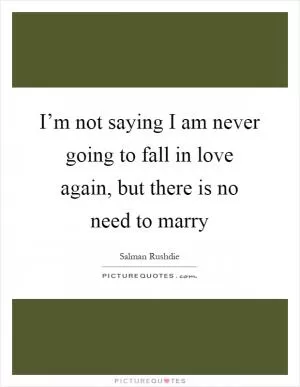 I’m not saying I am never going to fall in love again, but there is no need to marry Picture Quote #1