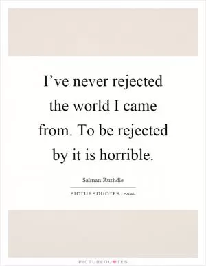 I’ve never rejected the world I came from. To be rejected by it is horrible Picture Quote #1