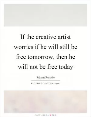 If the creative artist worries if he will still be free tomorrow, then he will not be free today Picture Quote #1