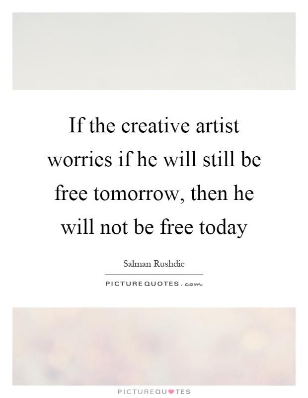 If the creative artist worries if he will still be free tomorrow, then he will not be free today Picture Quote #1