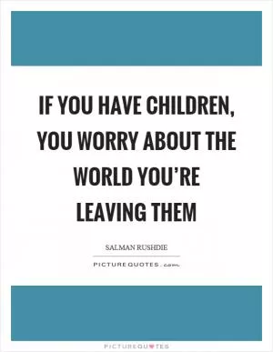 If you have children, you worry about the world you’re leaving them Picture Quote #1