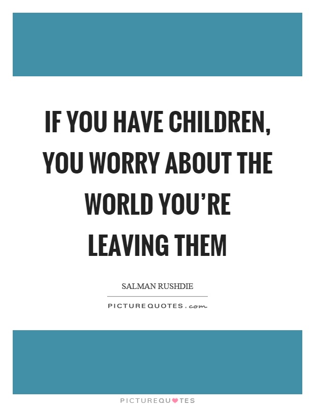 If you have children, you worry about the world you're leaving them Picture Quote #1