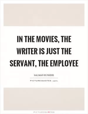 In the movies, the writer is just the servant, the employee Picture Quote #1