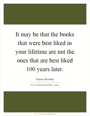 It may be that the books that were best liked in your lifetime are not the ones that are best liked 100 years later Picture Quote #1