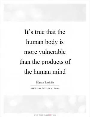 It’s true that the human body is more vulnerable than the products of the human mind Picture Quote #1