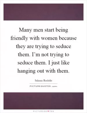 Many men start being friendly with women because they are trying to seduce them. I’m not trying to seduce them. I just like hanging out with them Picture Quote #1