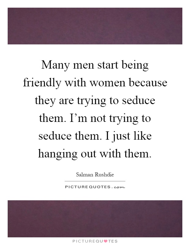 Many men start being friendly with women because they are trying to seduce them. I'm not trying to seduce them. I just like hanging out with them Picture Quote #1