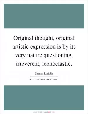 Original thought, original artistic expression is by its very nature questioning, irreverent, iconoclastic Picture Quote #1