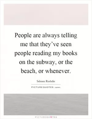 People are always telling me that they’ve seen people reading my books on the subway, or the beach, or whenever Picture Quote #1