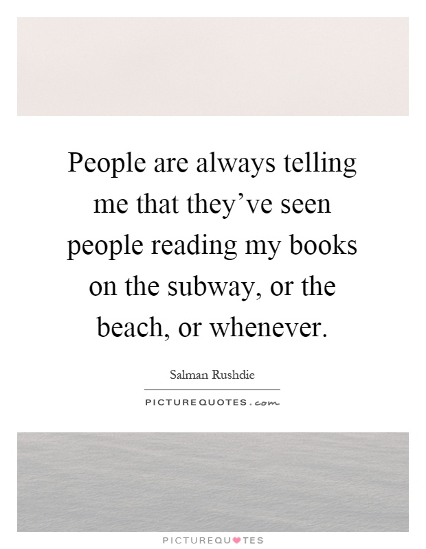 People are always telling me that they've seen people reading my books on the subway, or the beach, or whenever Picture Quote #1