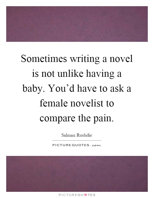 Sometimes writing a novel is not unlike having a baby. You'd have to ask a female novelist to compare the pain Picture Quote #1