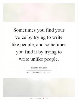Sometimes you find your voice by trying to write like people, and sometimes you find it by trying to write unlike people Picture Quote #1
