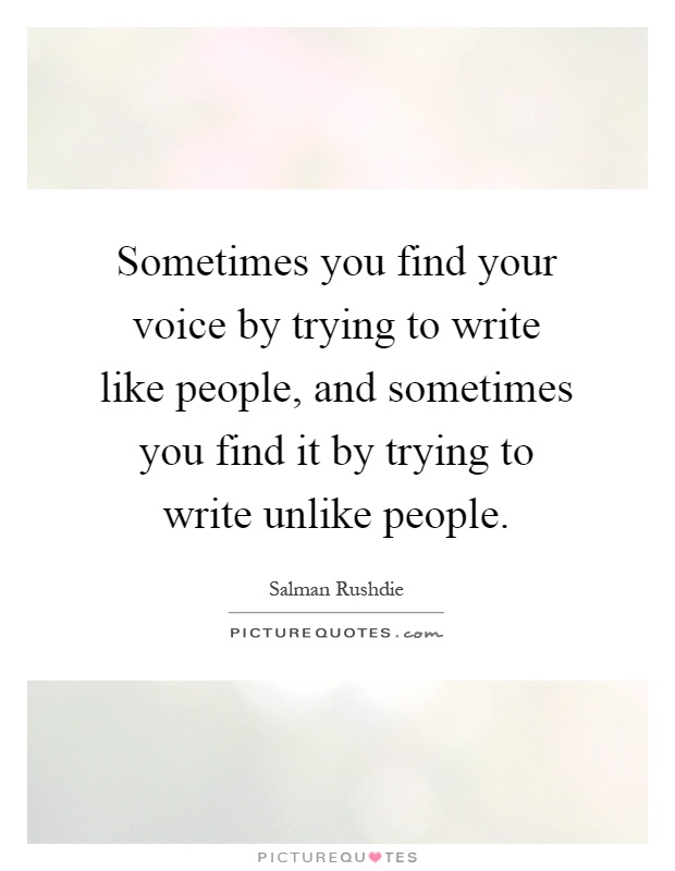 Sometimes you find your voice by trying to write like people, and sometimes you find it by trying to write unlike people Picture Quote #1