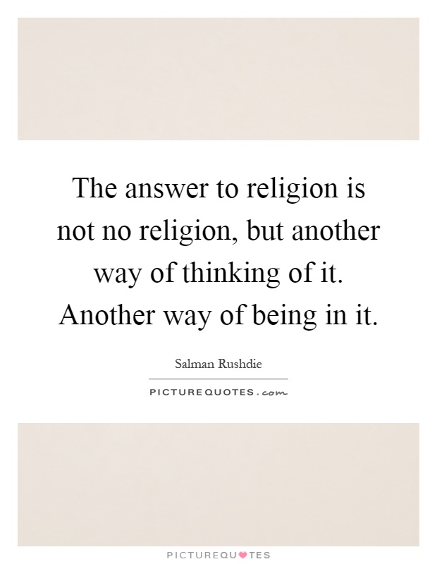The answer to religion is not no religion, but another way of thinking of it. Another way of being in it Picture Quote #1