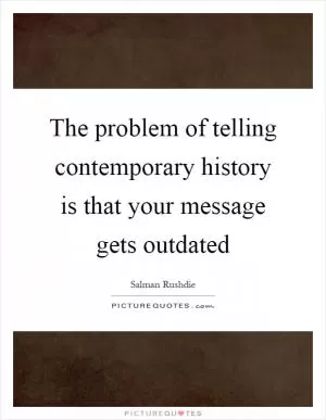 The problem of telling contemporary history is that your message gets outdated Picture Quote #1