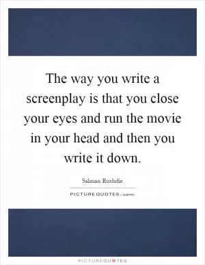 The way you write a screenplay is that you close your eyes and run the movie in your head and then you write it down Picture Quote #1