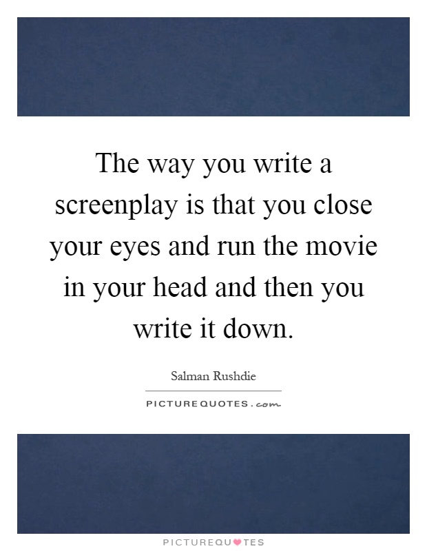 The way you write a screenplay is that you close your eyes and run the movie in your head and then you write it down Picture Quote #1