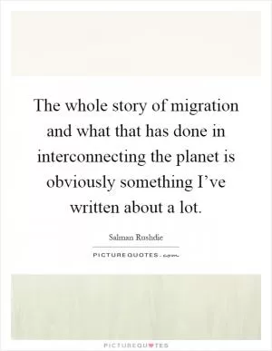 The whole story of migration and what that has done in interconnecting the planet is obviously something I’ve written about a lot Picture Quote #1