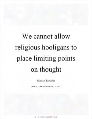 We cannot allow religious hooligans to place limiting points on thought Picture Quote #1