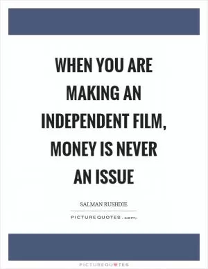 When you are making an independent film, money is never an issue Picture Quote #1
