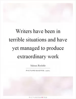 Writers have been in terrible situations and have yet managed to produce extraordinary work Picture Quote #1
