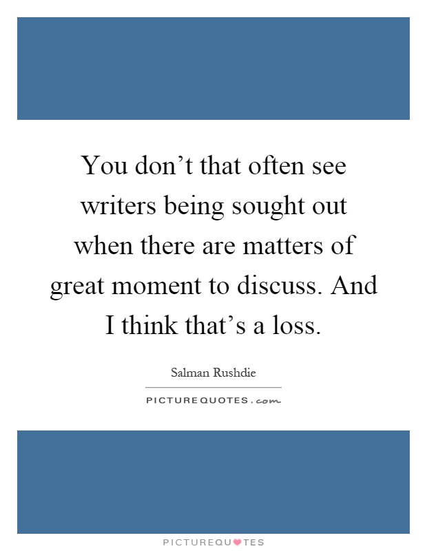 You don't that often see writers being sought out when there are matters of great moment to discuss. And I think that's a loss Picture Quote #1