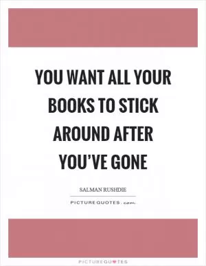 You want all your books to stick around after you’ve gone Picture Quote #1