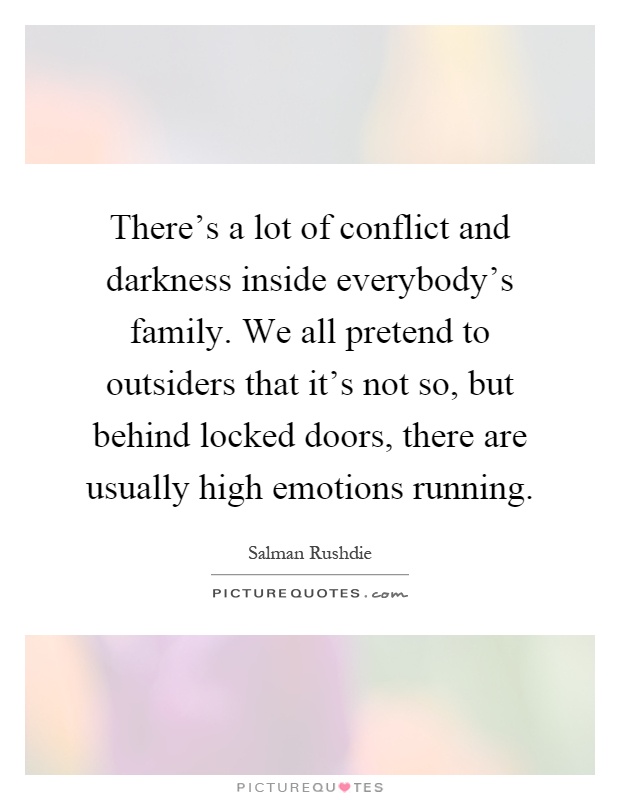 There's a lot of conflict and darkness inside everybody's family. We all pretend to outsiders that it's not so, but behind locked doors, there are usually high emotions running Picture Quote #1