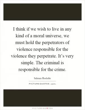 I think if we wish to live in any kind of a moral universe, we must hold the perpetrators of violence responsible for the violence they perpetrate. It’s very simple. The criminal is responsible for the crime Picture Quote #1