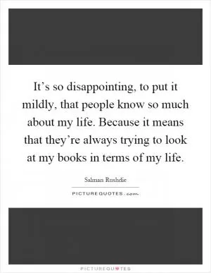 It’s so disappointing, to put it mildly, that people know so much about my life. Because it means that they’re always trying to look at my books in terms of my life Picture Quote #1