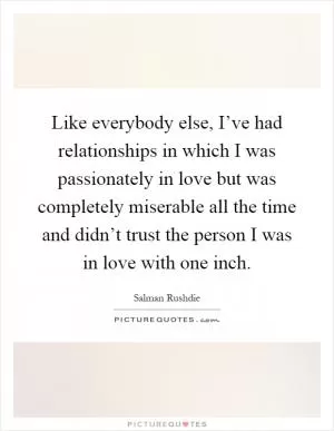 Like everybody else, I’ve had relationships in which I was passionately in love but was completely miserable all the time and didn’t trust the person I was in love with one inch Picture Quote #1
