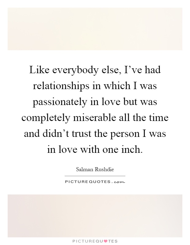 Like everybody else, I've had relationships in which I was passionately in love but was completely miserable all the time and didn't trust the person I was in love with one inch Picture Quote #1
