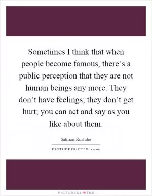 Sometimes I think that when people become famous, there’s a public perception that they are not human beings any more. They don’t have feelings; they don’t get hurt; you can act and say as you like about them Picture Quote #1