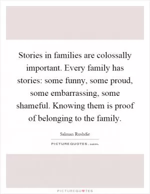 Stories in families are colossally important. Every family has stories: some funny, some proud, some embarrassing, some shameful. Knowing them is proof of belonging to the family Picture Quote #1