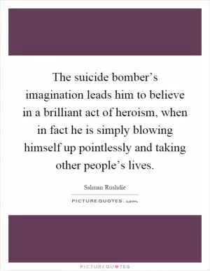 The suicide bomber’s imagination leads him to believe in a brilliant act of heroism, when in fact he is simply blowing himself up pointlessly and taking other people’s lives Picture Quote #1