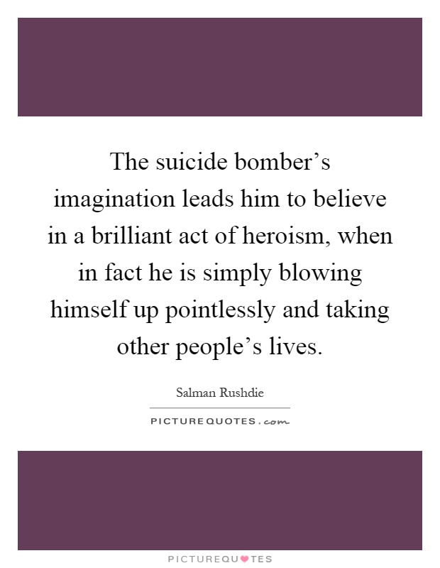 The suicide bomber's imagination leads him to believe in a brilliant act of heroism, when in fact he is simply blowing himself up pointlessly and taking other people's lives Picture Quote #1