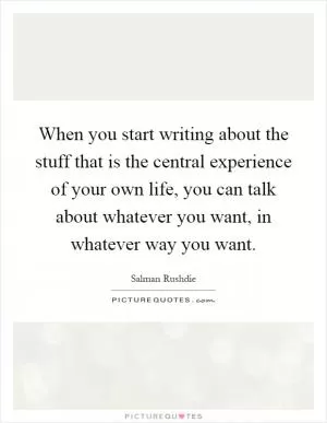 When you start writing about the stuff that is the central experience of your own life, you can talk about whatever you want, in whatever way you want Picture Quote #1
