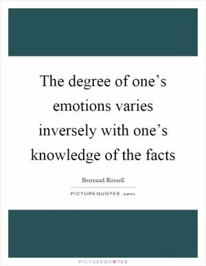 The degree of one’s emotions varies inversely with one’s knowledge of the facts Picture Quote #1
