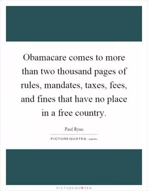 Obamacare comes to more than two thousand pages of rules, mandates, taxes, fees, and fines that have no place in a free country Picture Quote #1